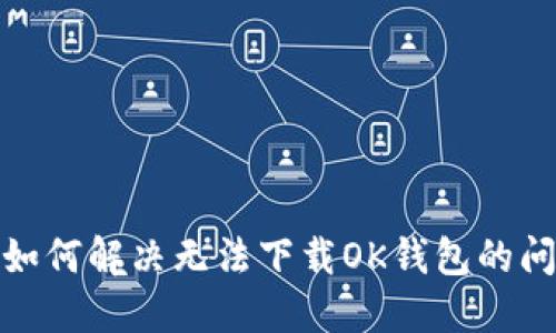 : 如何解决无法下载OK钱包的问题