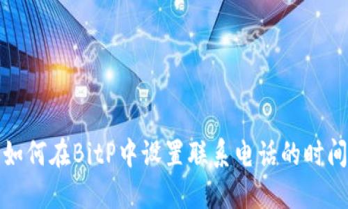 如何在BitP中设置联系电话的时间