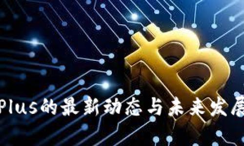 数字货币Plus的最新动态与未来发展趋势分析