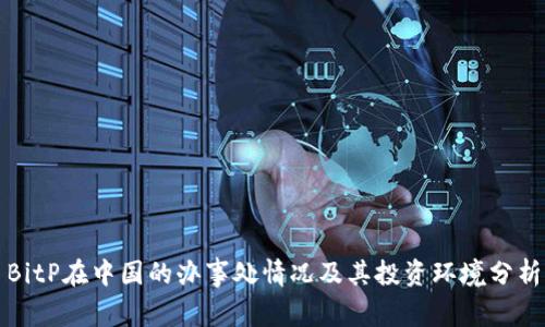 BitP在中国的办事处情况及其投资环境分析