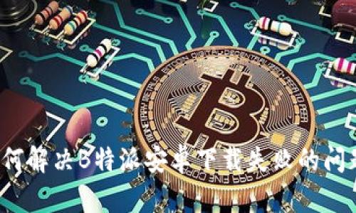如何解决B特派安卓下载失败的问题？
