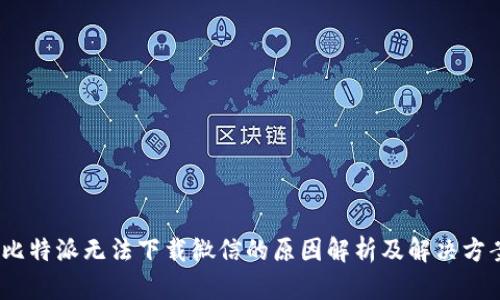 :比特派无法下载微信的原因解析及解决方案