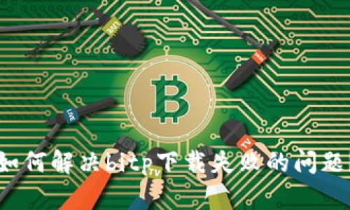 如何解决bitp下载失败的问题？