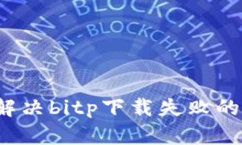 如何解决bitp下载失败的问题？