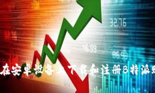 如何在安卓设备上下载和注册B特派账号？