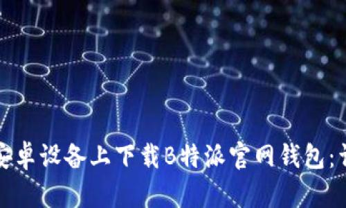 如何在安卓设备上下载B特派官网钱包：详细指南