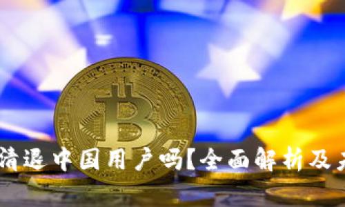 OK交易所会清退中国用户吗?全面解析及未来趋势展望
