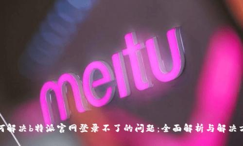 如何解决b特派官网登录不了的问题：全面解析与解决方案