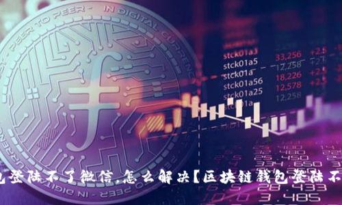 xbbiao/xbbiao区块链钱包登陆不了微信,怎么解决?区块链钱包登陆不了微信的原因与解决方案
