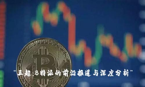 “王超:B特派的前沿报道与深度分析”