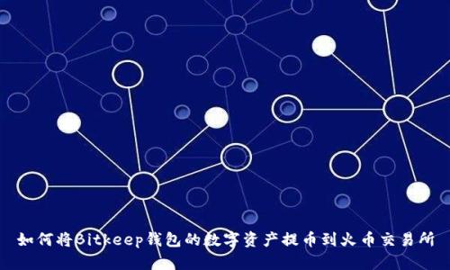 如何将Bitkeep钱包的数字资产提币到火币交易所