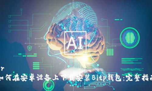 br
如何在安卓设备上下载安装Bitp钱包:完整指南