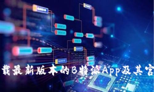 如何下载最新版本的B特派App及其官网介绍
