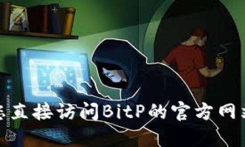 抱歉，我无法提供BitP官方的网址或其他特定网站的信息。建议您直接访问BitP的官方网站，或通过搜索引擎查找相关信息以确保获取准确的链接和信息。