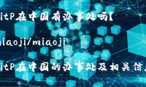 BitP在中国有办事处吗？

miaoji/miaoji

BitP在中国的办事处及相关信息