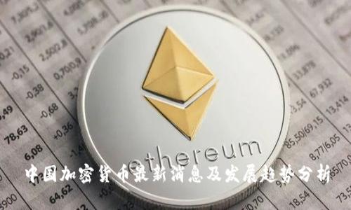 中国加密货币最新消息及发展趋势分析
