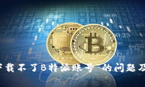 解决“为什么下载不了B特派账号”的问题及常见解决方案