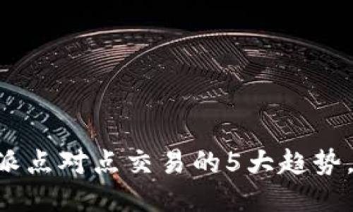 2023年B特派点对点交易的5大趋势，你不可不知！