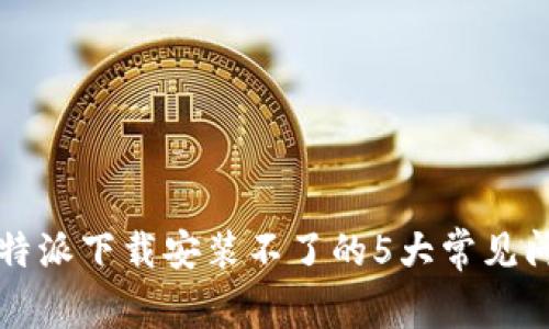 解决比特派下载安装不了的5大常见问题分析