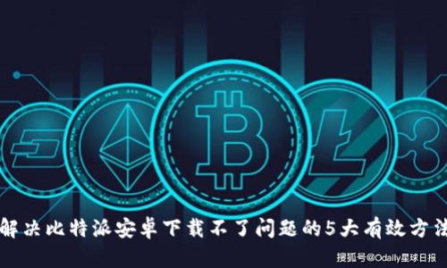 解决比特派安卓下载不了问题的5大有效方法