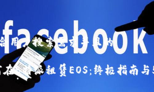 思考一个符合用户搜索需求并且的 

2023年如何在B特派租赁EOS：终极指南与5个实用技巧