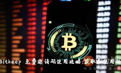 揭秘2023年Bitkeep 免费邀请码使用攻略：获取和使用的5个关键步骤
