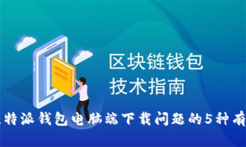 解决比特派钱包电脑端下载问题的5种有效方法