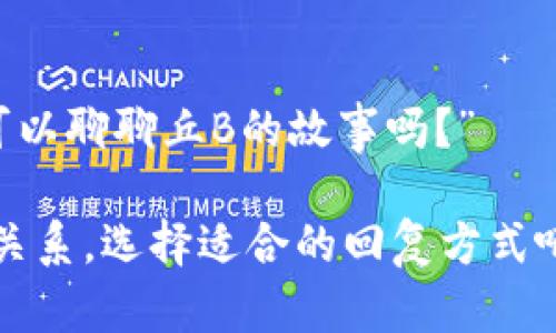 回复“我是丘B特派来的”可以根据场合和你的幽默感来决定。以下是几种可能的回复方式：

1. **幽默回应**：
   - “原来是丘B派来的，那我猜你肯定有传说中的超能力吧！”

2. **调侃风格**：
   - “丘B是不是忘了给你发剧本？真是失职啊！”

3. **直接回问**：
   - “丘B特派你来，目的是什么？我准备好了！”

4. **友好的确认**：
   - “哈哈，丘B的使者！有什么指令请吩咐。”

5. **引导互动**：
   - “哦，丘B派来的！那我们可以聊聊丘B的故事吗？”

根据你的风格需求和与对方的关系，选择适合的回复方式吧！